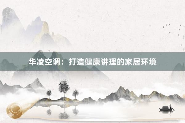 华凌空调：打造健康讲理的家居环境